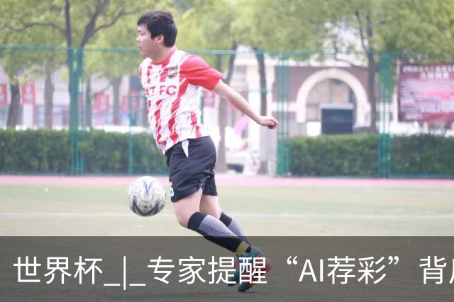世界杯 | 专家提醒“AI荐彩”背后的网络赌球风险