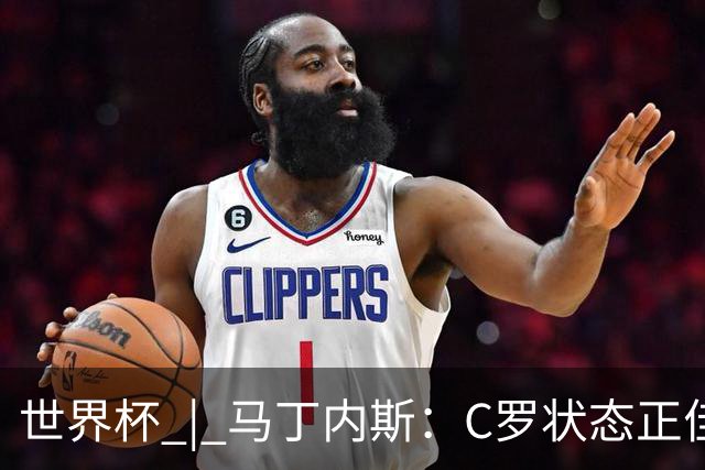 世界杯 | 马丁内斯：C罗状态正佳