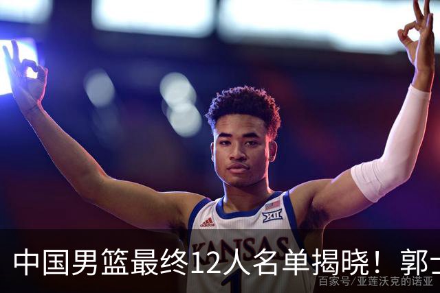 中国男篮最终12人名单揭晓！郭士强启用五锋战术，两名球员遗憾落选