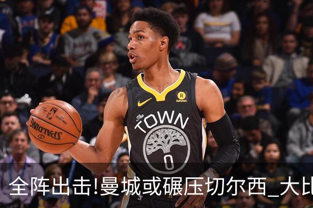 全阵出击!曼城或碾压切尔西 大比分赢球晋级
