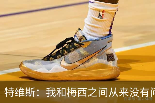 特维斯：我和梅西之间从来没有问题，他似乎总有写不完的新篇章