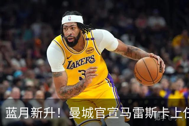 蓝月新升！曼城官宣马雷斯卡上任 第三次加盟签约三年