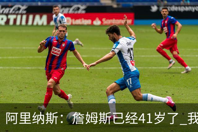 阿里纳斯：詹姆斯已经41岁了 我们应该感谢他为NBA所做的一切
